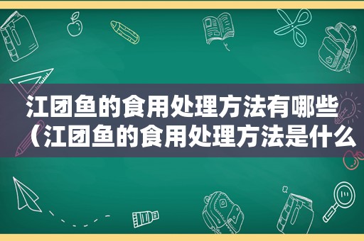 江团鱼的食用处理方法有哪些（江团鱼的食用处理方法是什么）