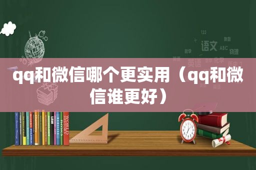 qq和微信哪个更实用（qq和微信谁更好）