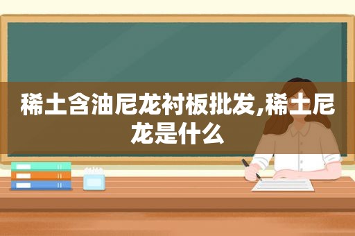 稀土含油尼龙衬板批发,稀土尼龙是什么