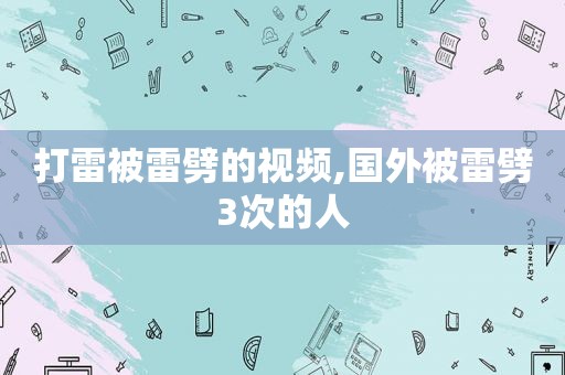 打雷被雷劈的视频,国外被雷劈3次的人