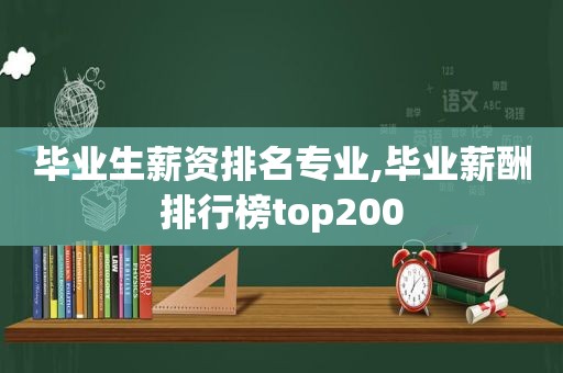 毕业生薪资排名专业,毕业薪酬排行榜top200