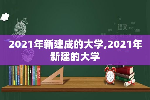 2021年新建成的大学,2021年新建的大学  第1张