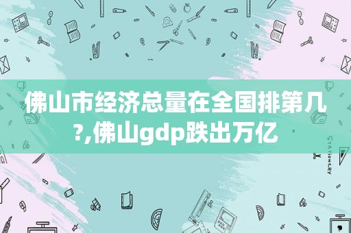 佛山市经济总量在全国排第几?,佛山gdp跌出万亿