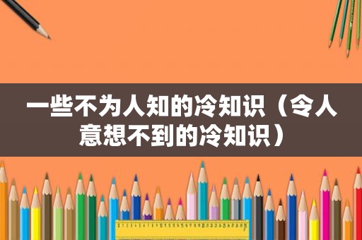 一些不为人知的冷知识（令人意想不到的冷知识）