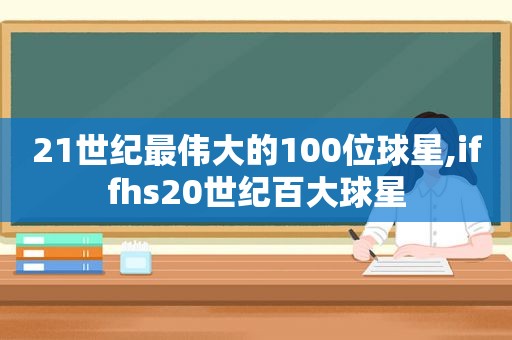 21世纪最伟大的100位球星,iffhs20世纪百大球星