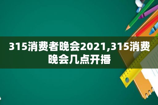 315消费者晚会2021,315消费晚会几点开播