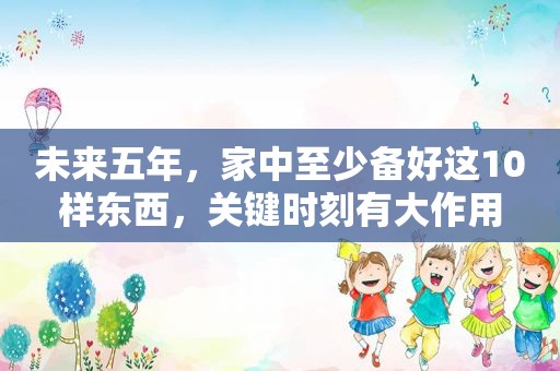 未来五年，家中至少备好这10样东西，关键时刻有大作用