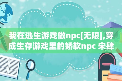 我在逃生游戏做npc[无限],穿成生存游戏里的娇软npc 宋肆尔