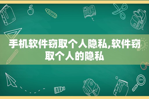 手机软件窃取个人隐私,软件窃取个人的隐私