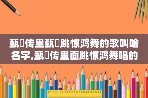 甄嬛传里甄嬛跳惊鸿舞的歌叫啥名字,甄嬛传里面跳惊鸿舞唱的歌