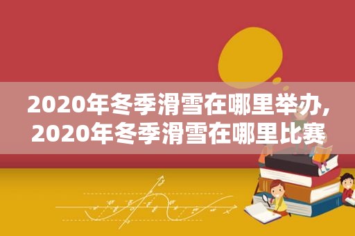 2020年冬季滑雪在哪里举办,2020年冬季滑雪在哪里比赛