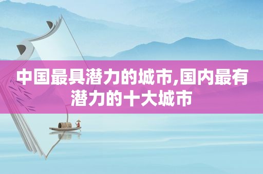 中国最具潜力的城市,国内最有潜力的十大城市