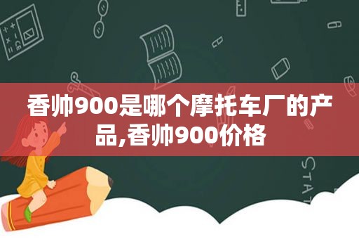 香帅900是哪个摩托车厂的产品,香帅900价格