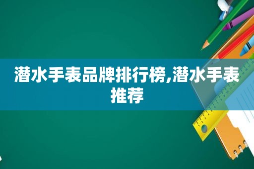 潜水手表品牌排行榜,潜水手表推荐