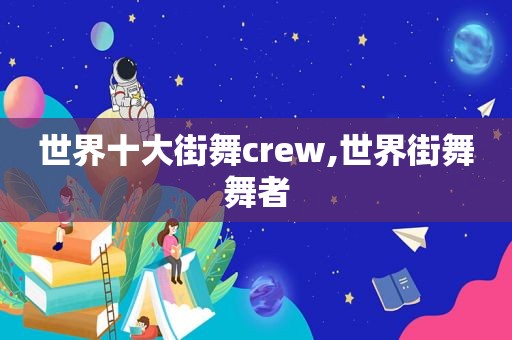 世界十大街舞crew,世界街舞舞者  第1张