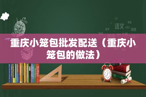 重庆小笼包批发配送（重庆小笼包的做法）