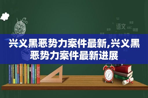 兴义黑恶势力案件最新,兴义黑恶势力案件最新进展