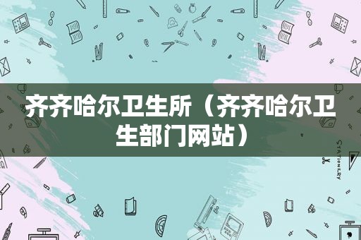 齐齐哈尔卫生所（齐齐哈尔卫生部门网站）