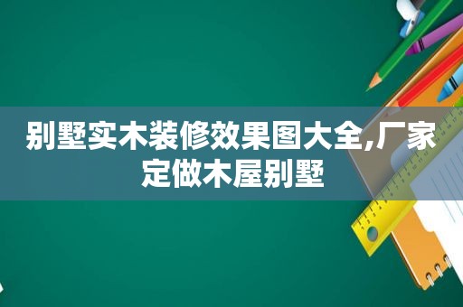 别墅实木装修效果图大全,厂家定做木屋别墅  第1张