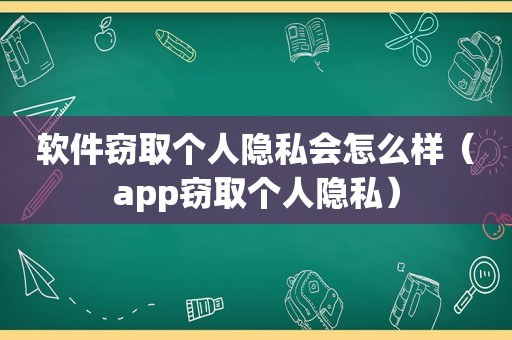 软件窃取个人隐私会怎么样（app窃取个人隐私）