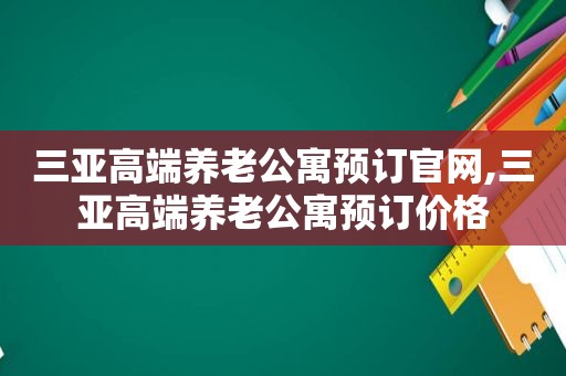 三亚高端养老公寓预订官网,三亚高端养老公寓预订价格