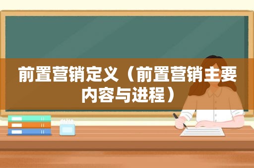 前置营销定义（前置营销主要内容与进程）