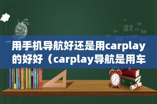 用手机导航好还是用carplay的好好（carplay导航是用车载gps还是手机gps）