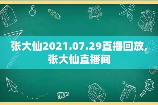 张大仙2021.07.29直播回放,张大仙直播间