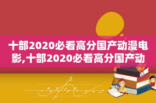 十部2020必看高分国产动漫电影,十部2020必看高分国产动漫推荐