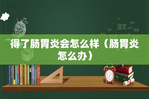 得了肠胃炎会怎么样（肠胃炎怎么办）