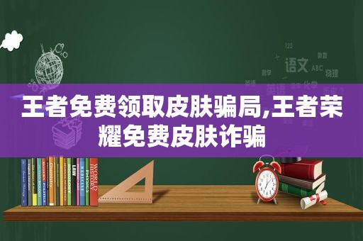 王者免费领取皮肤骗局,王者荣耀免费皮肤诈骗