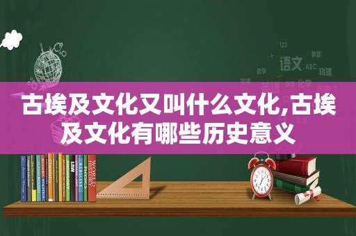 古埃及文化又叫什么文化,古埃及文化有哪些历史意义