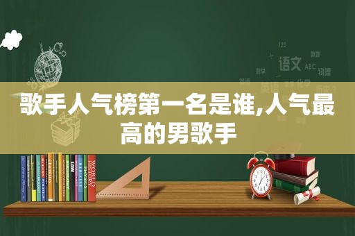 歌手人气榜第一名是谁,人气最高的男歌手