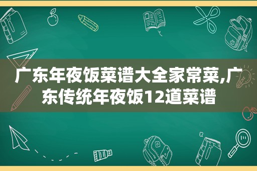 广东年夜饭菜谱大全家常菜,广东传统年夜饭12道菜谱