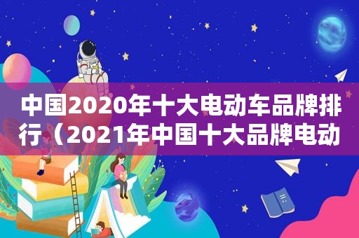 中国2020年十大电动车品牌排行（2021年中国十大品牌电动车）