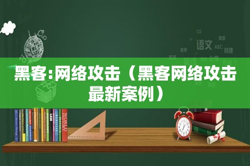 黑客:网络攻击（黑客网络攻击最新案例）