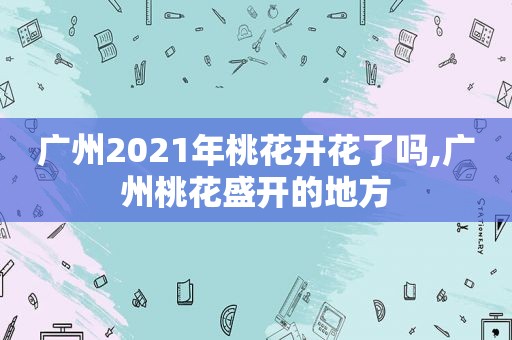 广州2021年桃花开花了吗,广州桃花盛开的地方