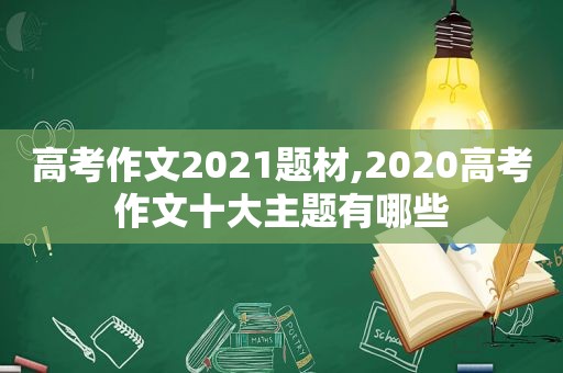 高考作文2021题材,2020高考作文十大主题有哪些