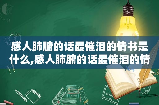 感人肺腑的话最催泪的情书是什么,感人肺腑的话最催泪的情书有哪些