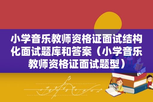 小学音乐教师资格证面试结构化面试题库和答案（小学音乐教师资格证面试题型）