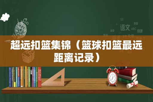 超远扣篮集锦（篮球扣篮最远距离记录）