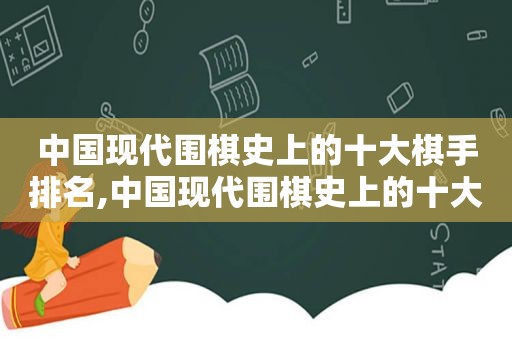 中国现代围棋史上的十大棋手排名,中国现代围棋史上的十大棋手有哪些