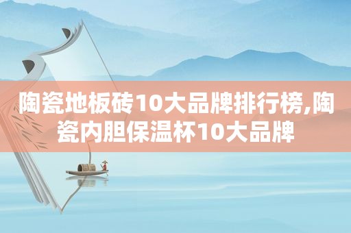 陶瓷地板砖10大品牌排行榜,陶瓷内胆保温杯10大品牌