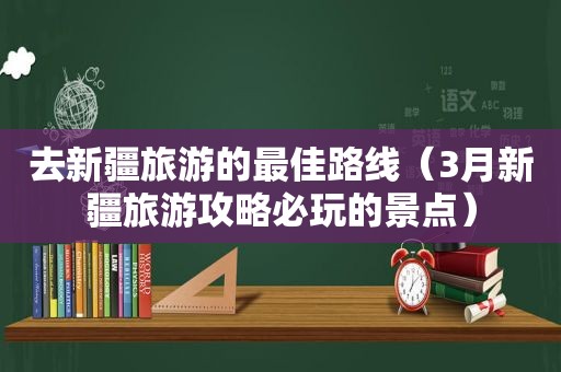 去新疆旅游的最佳路线（3月新疆旅游攻略必玩的景点）