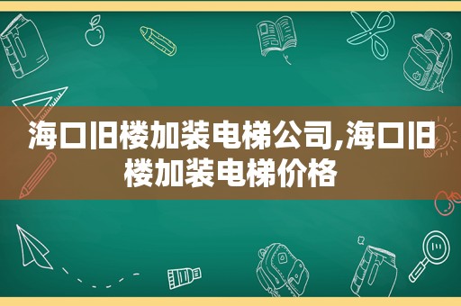 海口旧楼加装电梯公司,海口旧楼加装电梯价格