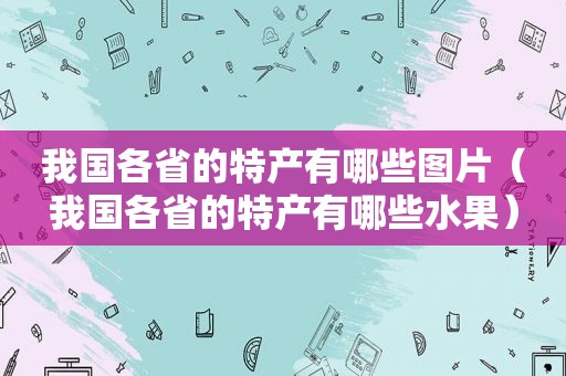 我国各省的特产有哪些图片（我国各省的特产有哪些水果）