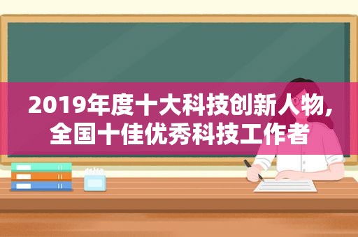 2019年度十大科技创新人物,全国十佳优秀科技工作者