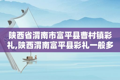 陕西省渭南市富平县曹村镇彩礼,陕西渭南富平县彩礼一般多少