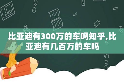 比亚迪有300万的车吗知乎,比亚迪有几百万的车吗