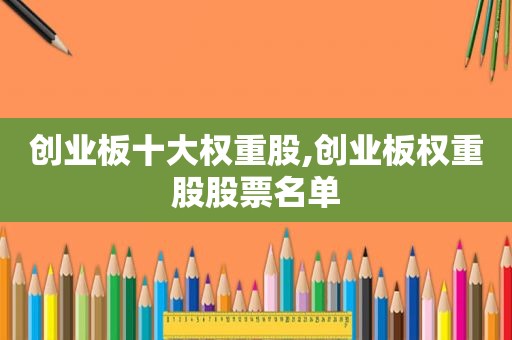 创业板十大权重股,创业板权重股股票名单